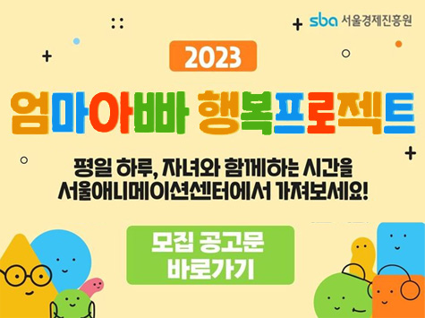 SBA 서울경제진흥원 / 2023 엄마아빠 행복 프로젝트 평일 하루, 자녀와 함께하는 시간을 서울애니메이션센터에서 가져보세요! 모집 공고문 바로가기