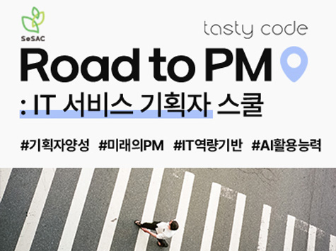 SeSAC / tasty code / Road to PM : IT 서비스 기획자 스쿨 / #기획자양성 #미래의PM #IT역량기반 #AI활용능력