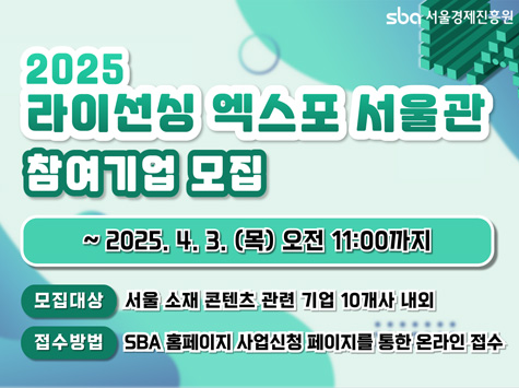 2025 라이선싱 엑스포 서울관 참여기업 모집 | 모집기간: ~ 2025. 4. 3. (목) 오전 11:00까지 | 모집대상: 서울 소재 콘텐츠 관련 기업 10개사 내외 | 접수방법: SBA 홈페이지 사업신청 페이지를 통한 온라인 접수