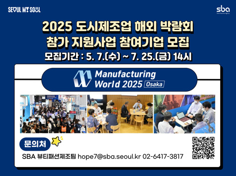 2025 도시제조업 해외 박람회 참가 지원사업 참여기업 모집 모집기간: 5.7.(수)~7.25.(금) 14시 Manufacturing World 2025 Osaka 문의처 SBA 뷰티패션제조팀 hope7@sba.seoul.kr 02-6417-3817